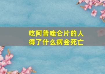 吃阿普唑仑片的人得了什么病会死亡