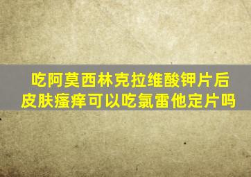 吃阿莫西林克拉维酸钾片后皮肤瘙痒可以吃氯雷他定片吗