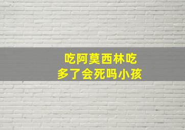 吃阿莫西林吃多了会死吗小孩