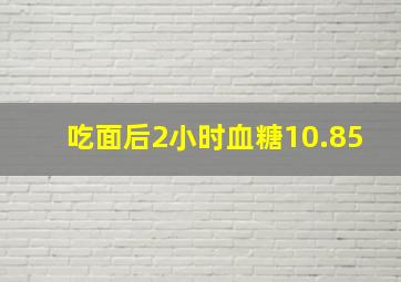 吃面后2小时血糖10.85