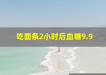 吃面条2小时后血糖9.9