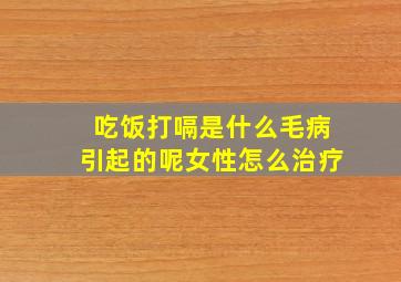 吃饭打嗝是什么毛病引起的呢女性怎么治疗