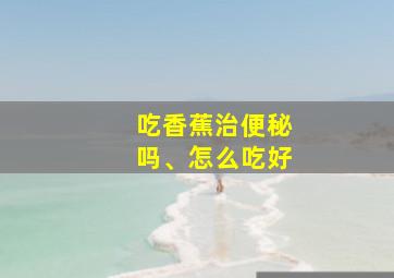 吃香蕉治便秘吗、怎么吃好