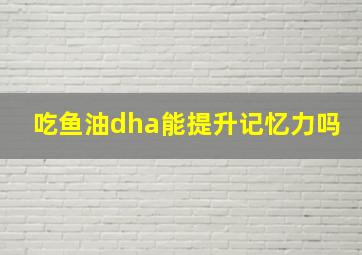 吃鱼油dha能提升记忆力吗