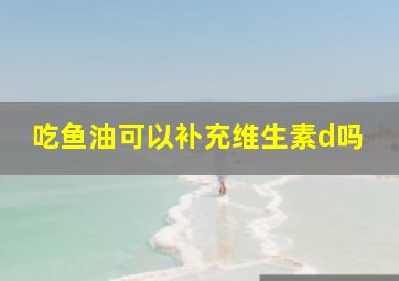 吃鱼油可以补充维生素d吗