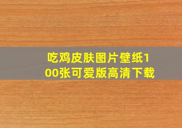 吃鸡皮肤图片壁纸100张可爱版高清下载