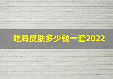 吃鸡皮肤多少钱一套2022