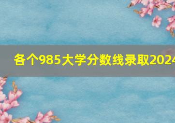 各个985大学分数线录取2024