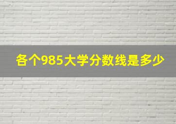 各个985大学分数线是多少