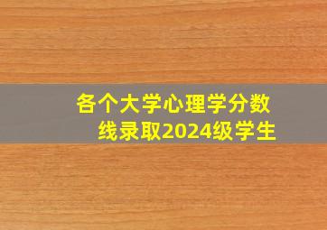 各个大学心理学分数线录取2024级学生