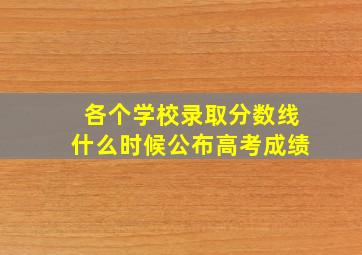 各个学校录取分数线什么时候公布高考成绩