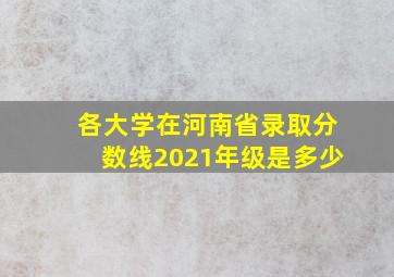 各大学在河南省录取分数线2021年级是多少