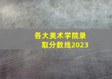 各大美术学院录取分数线2023