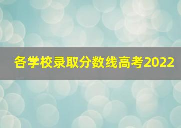 各学校录取分数线高考2022