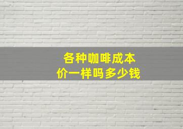 各种咖啡成本价一样吗多少钱