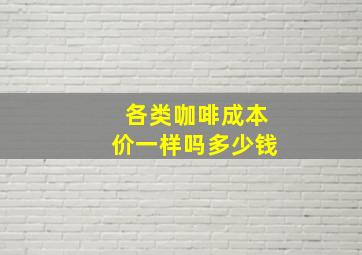 各类咖啡成本价一样吗多少钱