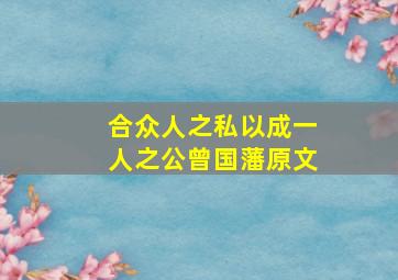 合众人之私以成一人之公曾国藩原文