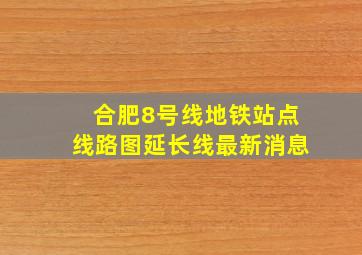 合肥8号线地铁站点线路图延长线最新消息