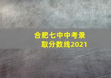 合肥七中中考录取分数线2021