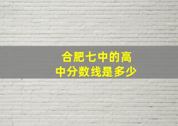 合肥七中的高中分数线是多少