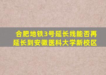 合肥地铁3号延长线能否再延长到安徽医科大学新校区