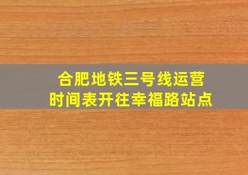 合肥地铁三号线运营时间表开往幸福路站点