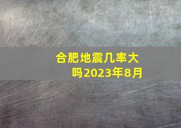 合肥地震几率大吗2023年8月