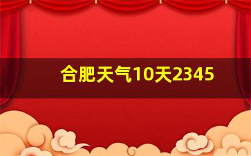 合肥天气10天2345