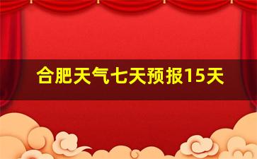 合肥天气七天预报15天