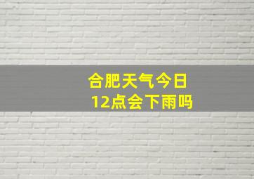 合肥天气今日12点会下雨吗