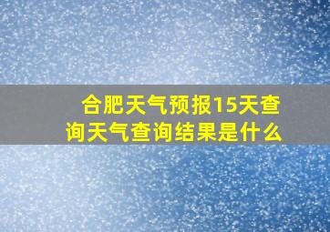 合肥天气预报15天查询天气查询结果是什么