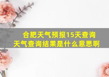 合肥天气预报15天查询天气查询结果是什么意思啊