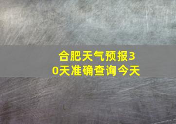 合肥天气预报30天准确查询今天