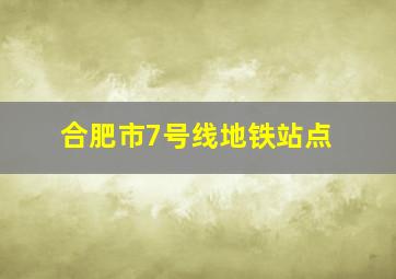 合肥市7号线地铁站点