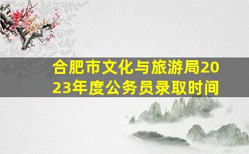 合肥市文化与旅游局2023年度公务员录取时间