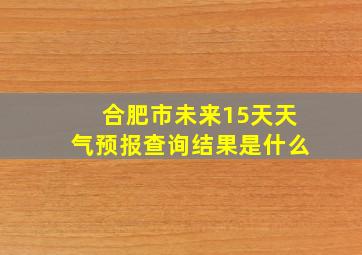 合肥市未来15天天气预报查询结果是什么