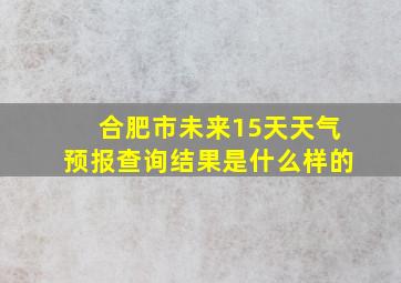 合肥市未来15天天气预报查询结果是什么样的