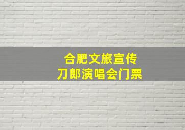 合肥文旅宣传刀郎演唱会门票