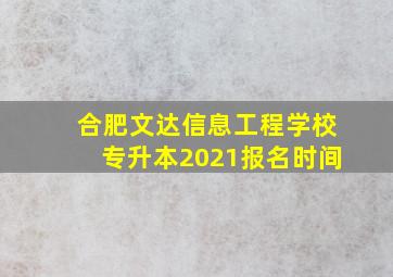 合肥文达信息工程学校专升本2021报名时间