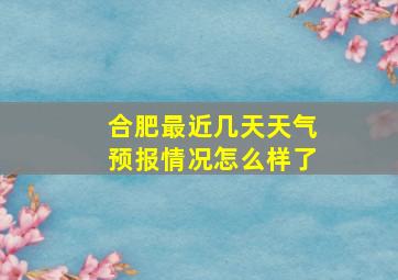 合肥最近几天天气预报情况怎么样了