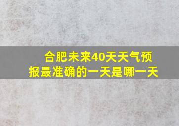 合肥未来40天天气预报最准确的一天是哪一天