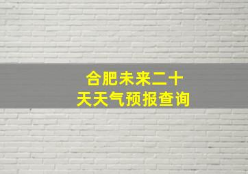 合肥未来二十天天气预报查询