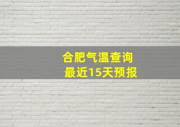 合肥气温查询最近15天预报