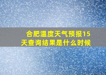 合肥温度天气预报15天查询结果是什么时候