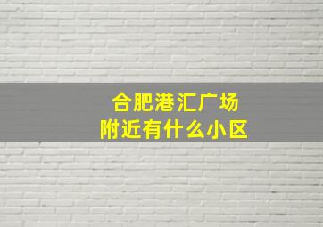 合肥港汇广场附近有什么小区