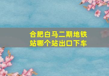 合肥白马二期地铁站哪个站出口下车