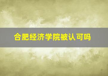 合肥经济学院被认可吗