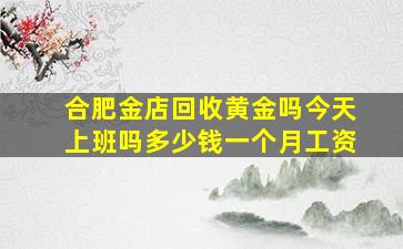 合肥金店回收黄金吗今天上班吗多少钱一个月工资