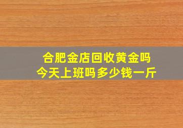 合肥金店回收黄金吗今天上班吗多少钱一斤