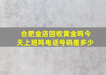 合肥金店回收黄金吗今天上班吗电话号码是多少